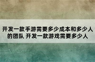 开发一款手游需要多少成本和多少人的团队 开发一款游戏需要多少人